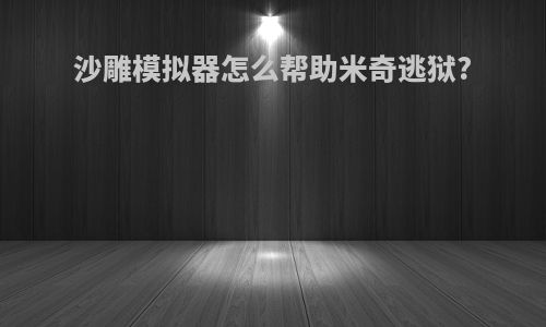 沙雕模拟器怎么帮助米奇逃狱?