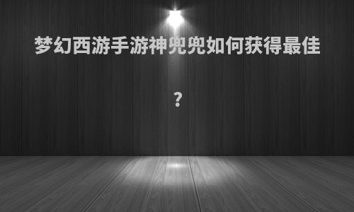 梦幻西游手游神兜兜如何获得最佳?