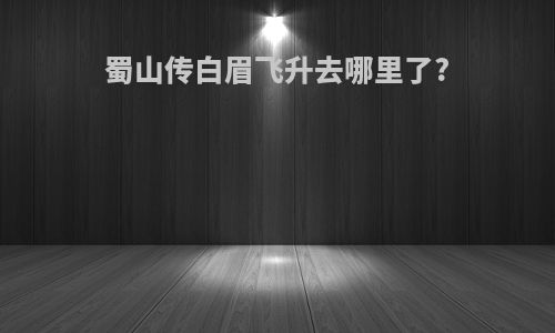 蜀山传白眉飞升去哪里了?