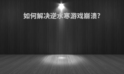 如何解决逆水寒游戏崩溃?