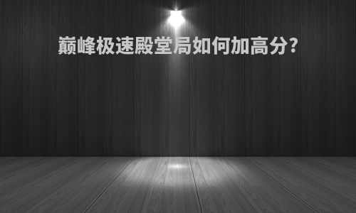巅峰极速殿堂局如何加高分?