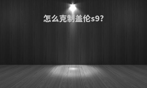 怎么克制盖伦s9?
