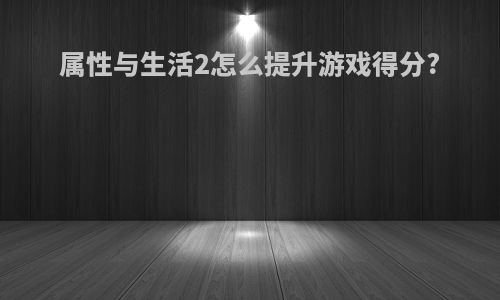 属性与生活2怎么提升游戏得分?