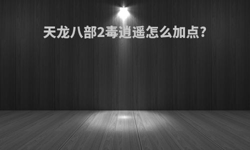 天龙八部2毒逍遥怎么加点?