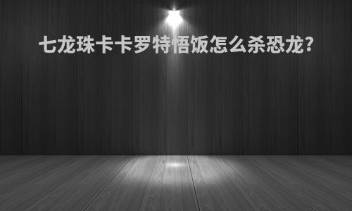 七龙珠卡卡罗特悟饭怎么杀恐龙?