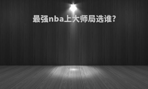 最强nba上大师局选谁?
