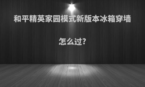 和平精英家园模式新版本冰箱穿墙怎么过?