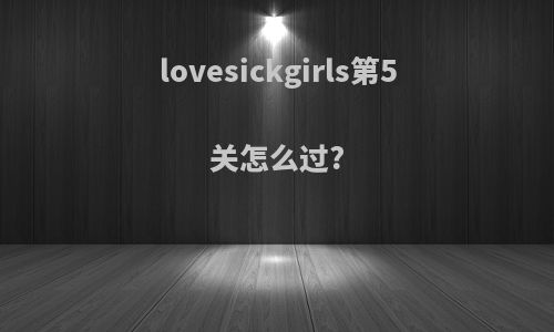 lovesickgirls第5关怎么过?