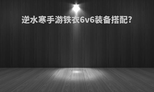 逆水寒手游铁衣6v6装备搭配?