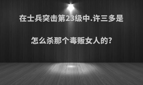 在士兵突击第23级中.许三多是怎么杀那个毒贩女人的?