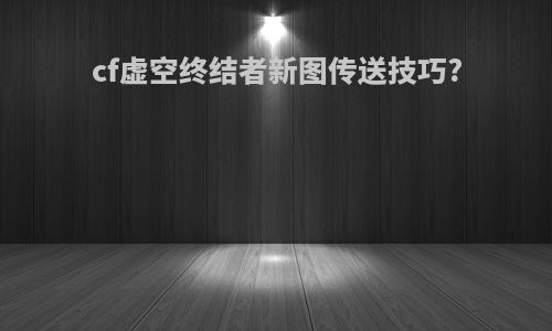 cf虚空终结者新图传送技巧?
