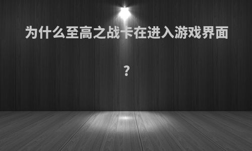 为什么至高之战卡在进入游戏界面?