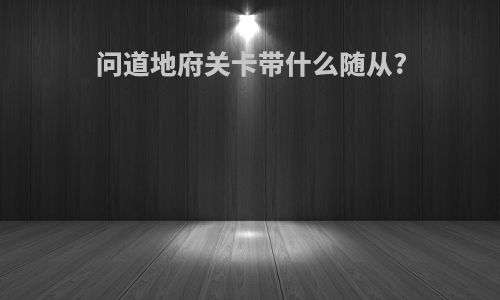 问道地府关卡带什么随从?