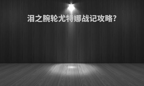 泪之腕轮尤特娜战记攻略?