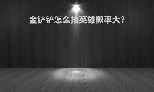 金铲铲怎么抽英雄概率大?