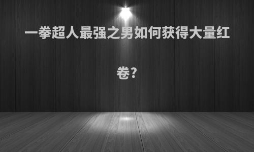 一拳超人最强之男如何获得大量红卷?