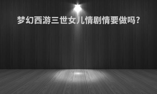 梦幻西游三世女儿情剧情要做吗?