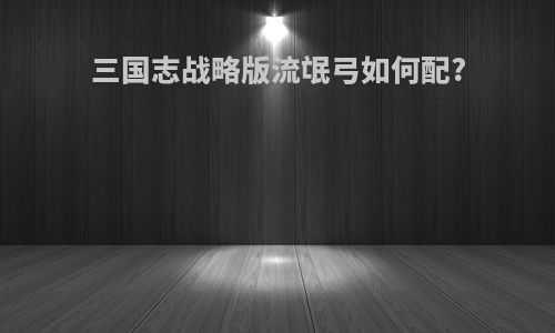 三国志战略版流氓弓如何配?