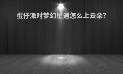 蛋仔派对梦幻星遇怎么上云朵?