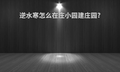 逆水寒怎么在庄小园建庄园?