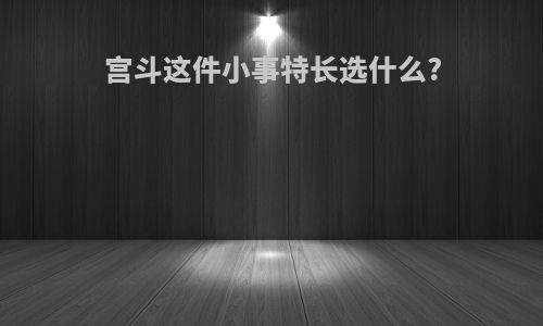 宫斗这件小事特长选什么?