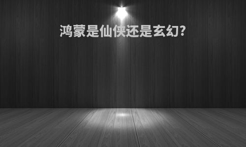 鸿蒙是仙侠还是玄幻?