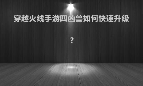 穿越火线手游四凶兽如何快速升级?