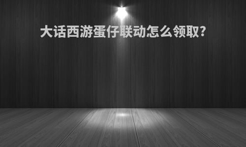 大话西游蛋仔联动怎么领取?