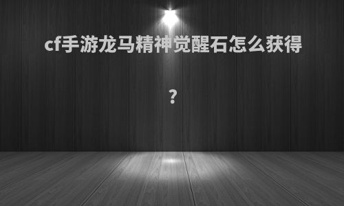 cf手游龙马精神觉醒石怎么获得?