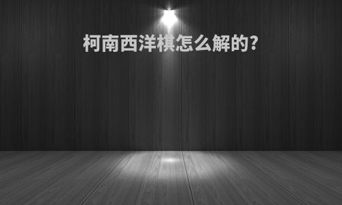 柯南西洋棋怎么解的?