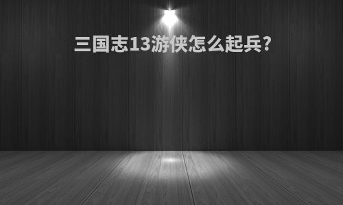 三国志13游侠怎么起兵?