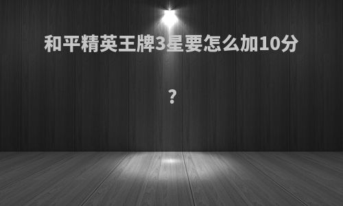 和平精英王牌3星要怎么加10分?