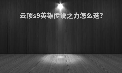 云顶s9英雄传说之力怎么选?