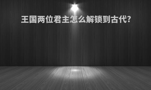 王国两位君主怎么解锁到古代?