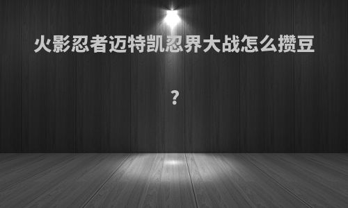 火影忍者迈特凯忍界大战怎么攒豆?