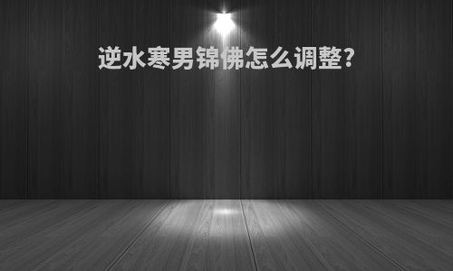 逆水寒男锦佛怎么调整?