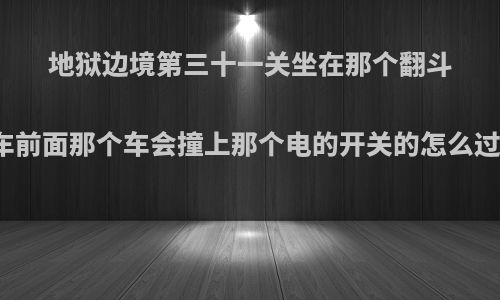 地狱边境第三十一关坐在那个翻斗车前面那个车会撞上那个电的开关的怎么过?