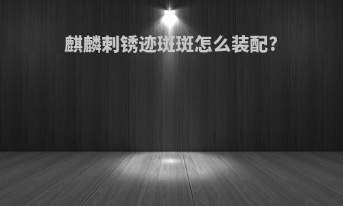麒麟刺锈迹斑斑怎么装配?