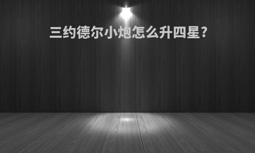 三约德尔小炮怎么升四星?
