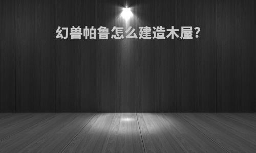 幻兽帕鲁怎么建造木屋?