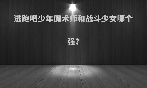 逃跑吧少年魔术师和战斗少女哪个强?