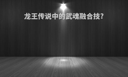 龙王传说中的武魂融合技?