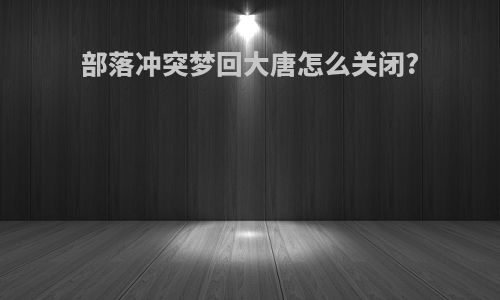 部落冲突梦回大唐怎么关闭?
