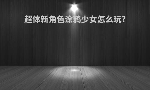 超体新角色涂鸦少女怎么玩?