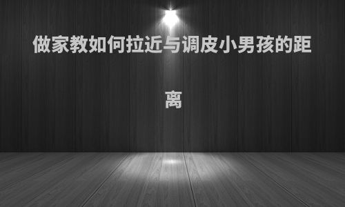 做家教如何拉近与调皮小男孩的距离