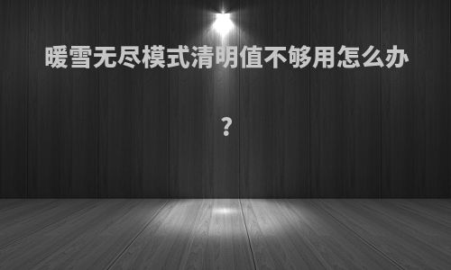 暖雪无尽模式清明值不够用怎么办?
