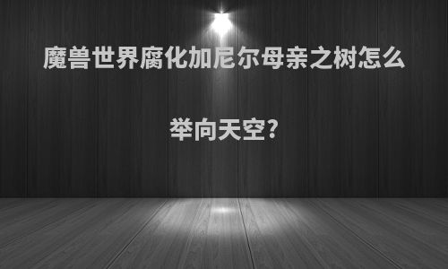 魔兽世界腐化加尼尔母亲之树怎么举向天空?