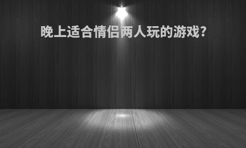 晚上适合情侣两人玩的游戏?