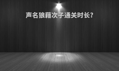 声名狼藉次子通关时长?