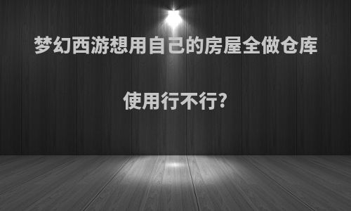 梦幻西游想用自己的房屋全做仓库使用行不行?